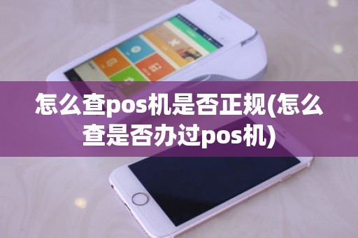 怎么查pos机是否正规(怎么查是否办过pos机)