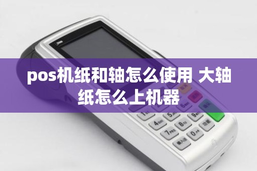 pos机纸和轴怎么使用 大轴纸怎么上机器