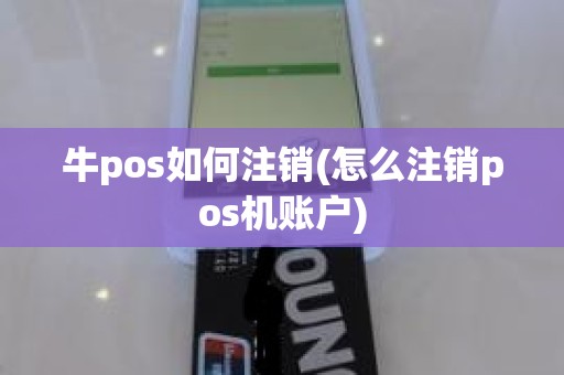 牛pos如何注销(怎么注销pos机账户)