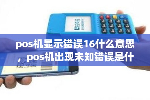 pos机显示错误16什么意思，pos机出现未知错误是什么情况