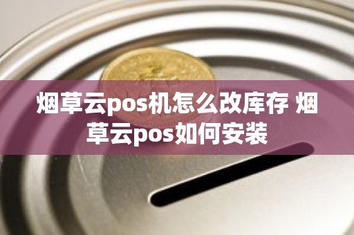 烟草云pos机怎么改库存 烟草云pos如何安装