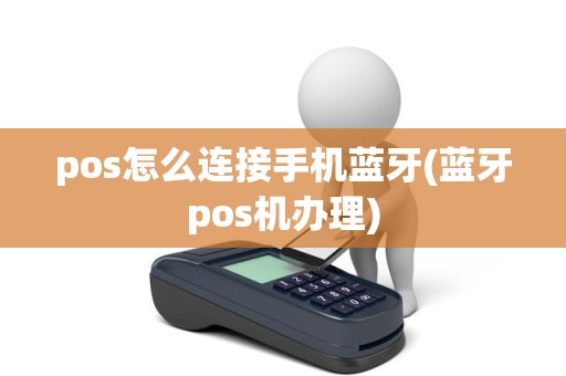 pos怎么连接手机蓝牙(蓝牙pos机办理)