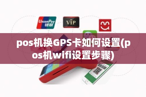 pos机换GPS卡如何设置(pos机wifi设置步骤)