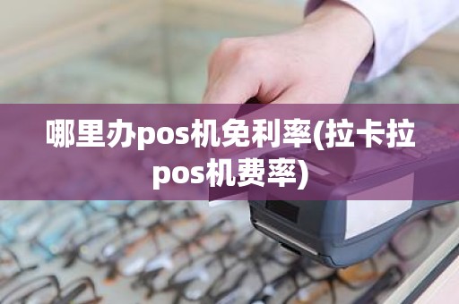 哪里办pos机免利率(拉卡拉pos机费率)