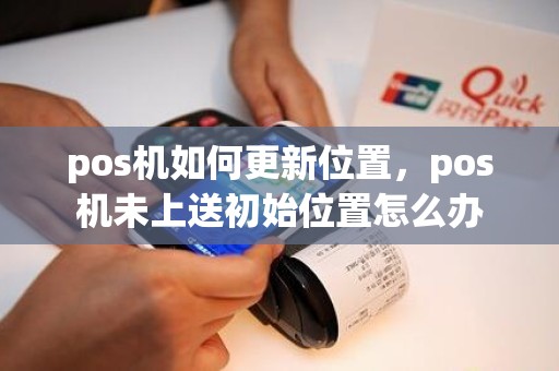 pos机如何更新位置，pos机未上送初始位置怎么办