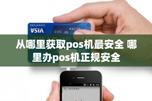 从哪里获取pos机最安全 哪里办pos机正规安全