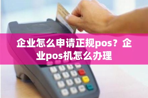 企业怎么申请正规pos？企业pos机怎么办理