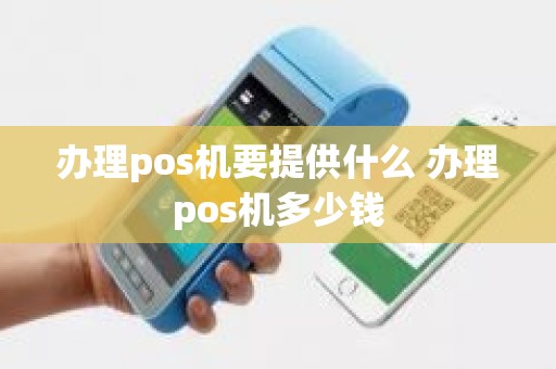 办理pos机要提供什么 办理pos机多少钱