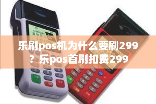 乐刷pos机为什么要刷299？乐pos首刷扣费299