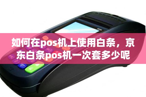 如何在pos机上使用白条，京东白条pos机一次套多少呢