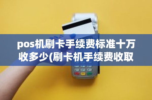 pos机刷卡手续费标准十万收多少(刷卡机手续费收取标准)