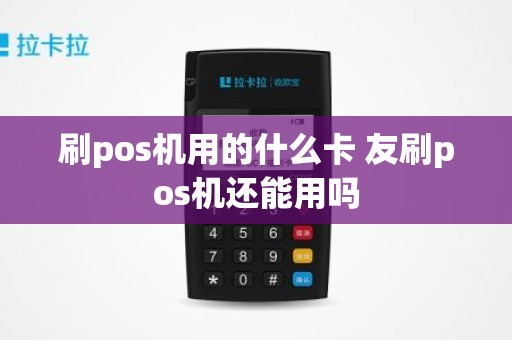 刷pos机用的什么卡 友刷pos机还能用吗