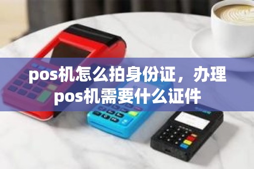 pos机怎么拍身份证，办理pos机需要什么证件