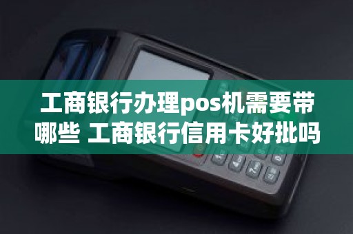 工商银行办理pos机需要带哪些 工商银行信用卡好批吗