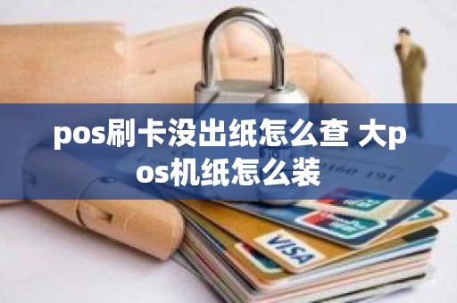 pos刷卡没出纸怎么查 大pos机纸怎么装
