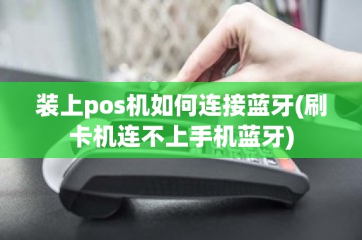 装上pos机如何连接蓝牙(刷卡机连不上手机蓝牙)