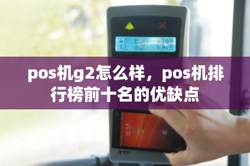 pos机g2怎么样，pos机排行榜前十名的优缺点