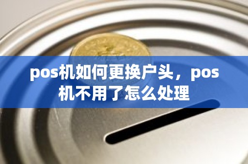 pos机如何更换户头，pos机不用了怎么处理