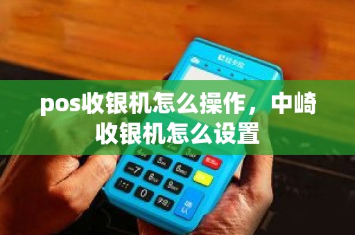 pos收银机怎么操作，中崎收银机怎么设置