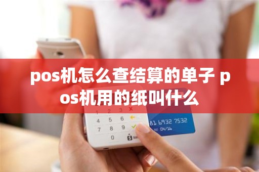 pos机怎么查结算的单子 pos机用的纸叫什么