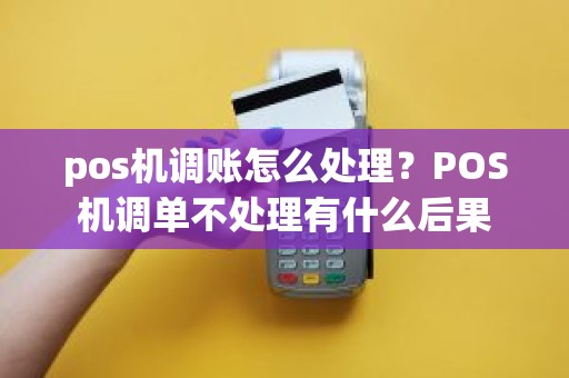 pos机调账怎么处理？POS机调单不处理有什么后果