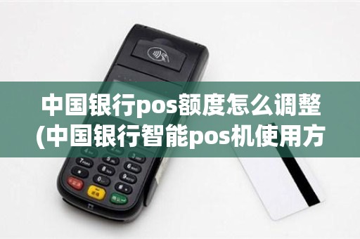 中国银行pos额度怎么调整(中国银行智能pos机使用方法)