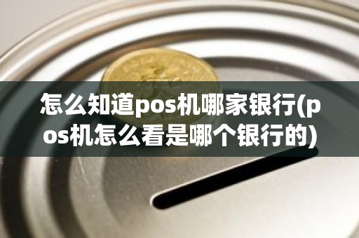 怎么知道pos机哪家银行(pos机怎么看是哪个银行的)