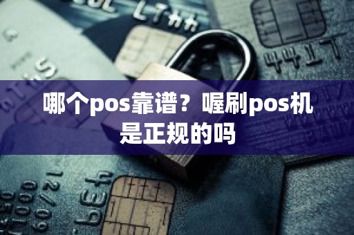哪个pos靠谱?喔刷pos机是正规的吗 哪个pos靠谱?喔刷pos机是正规的吗