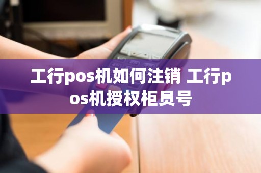 工行pos机如何注销 工行pos机授权柜员号 工行pos机如何注销 工行pos机授权柜员号