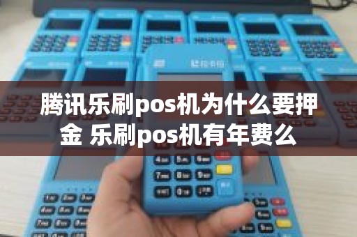 腾讯乐刷pos机为什么要押金 乐刷pos机有年费么 腾讯乐刷pos机为什么要押金 乐刷pos机有年费么