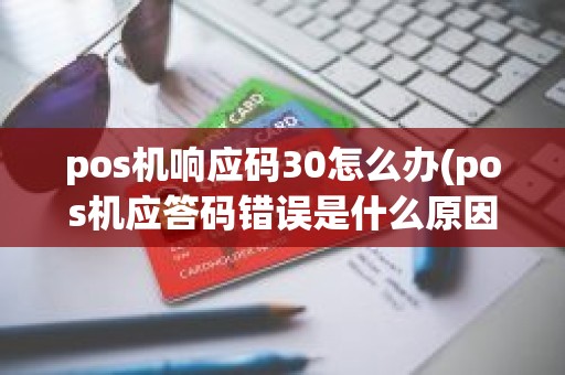 pos机响应码30怎么办(pos机应答码错误是什么原因)