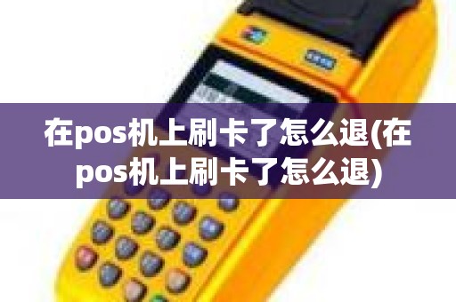在pos机上刷卡了怎么退(在pos机上刷卡了怎么退)