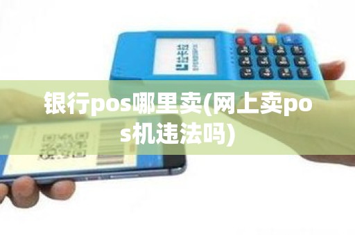 银行pos哪里卖(网上卖pos机违法吗)