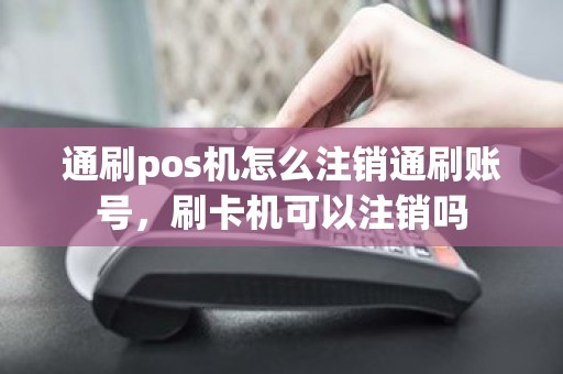 通刷pos机怎么注销通刷账号，刷卡机可以注销吗