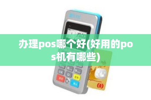 办理pos哪个好(好用的pos机有哪些)