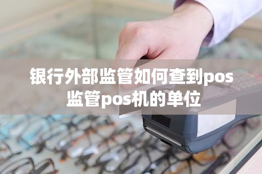 银行外部监管如何查到pos 监管pos机的单位