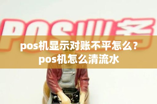 pos机显示对账不平怎么？pos机怎么清流水
