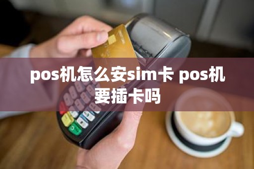 pos机怎么安sim卡 pos机要插卡吗
