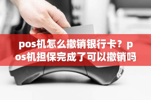 pos机怎么撤销银行卡？pos机担保完成了可以撤销吗
