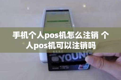 手机个人pos机怎么注销 个人pos机可以注销吗