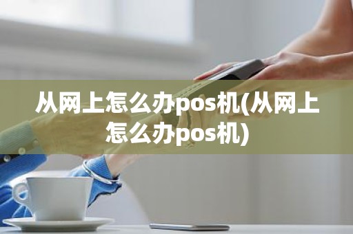 从网上怎么办pos机(从网上怎么办pos机)