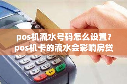 pos机流水号码怎么设置？pos机卡的流水会影响房贷吗