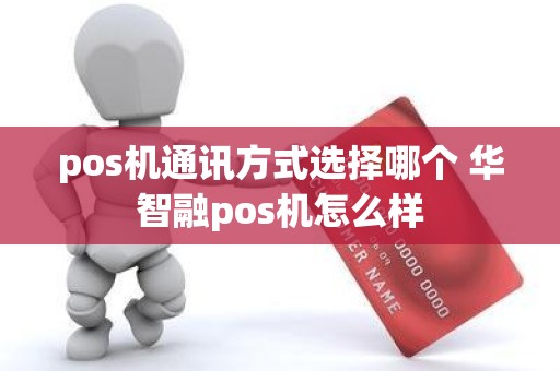 pos机通讯方式选择哪个 华智融pos机怎么样