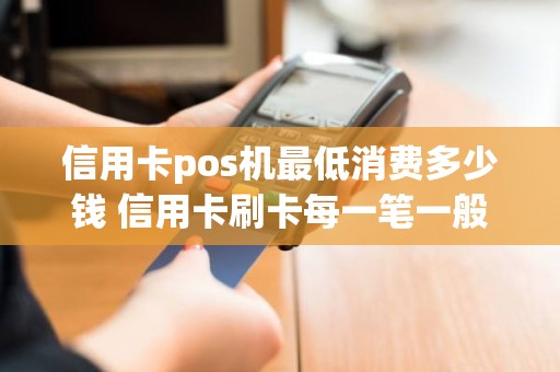 信用卡pos机最低消费多少钱 信用卡刷卡每一笔一般多少钱