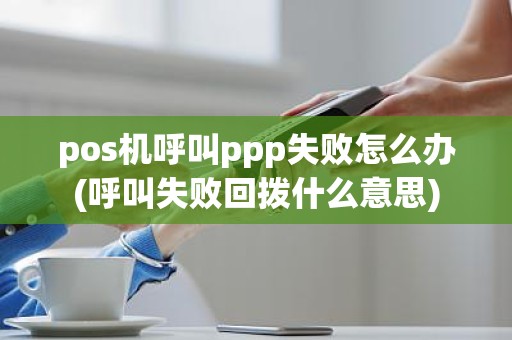 pos机呼叫ppp失败怎么办(呼叫失败回拨什么意思)