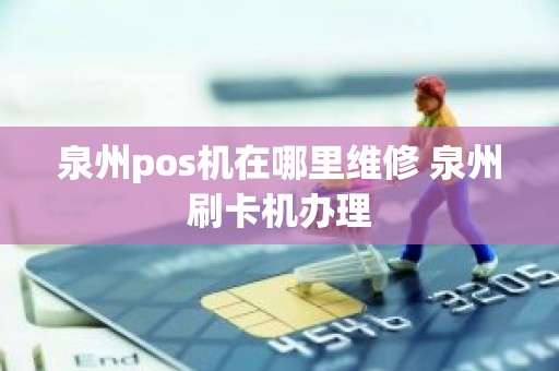 泉州pos机在哪里维修 泉州刷卡机办理