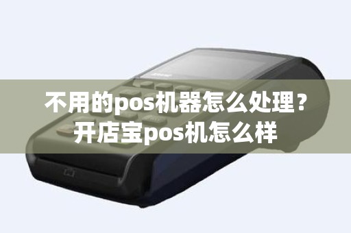 不用的pos机器怎么处理？开店宝pos机怎么样