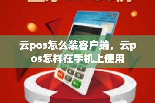 云pos怎么装客户端，云pos怎样在手机上使用
