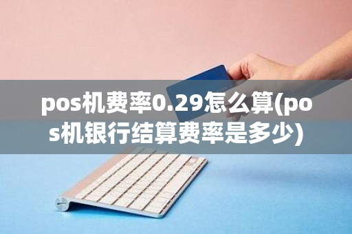 pos机费率0.29怎么算(pos机银行结算费率是多少)