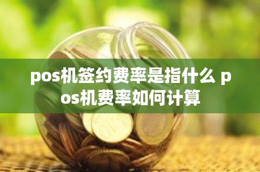 pos机签约费率是指什么 pos机费率如何计算